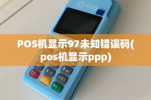 POS机显示97未知错误码(pos机显示ppp)