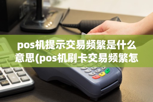 pos机提示交易频繁是什么意思(pos机刷卡交易频繁怎么处理)  第1张