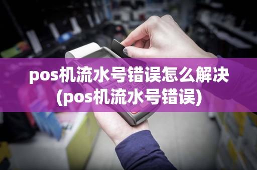 pos机流水号错误怎么解决(pos机流水号错误)