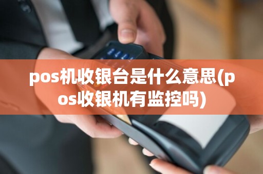 pos机收银台是什么意思(pos收银机有监控吗)