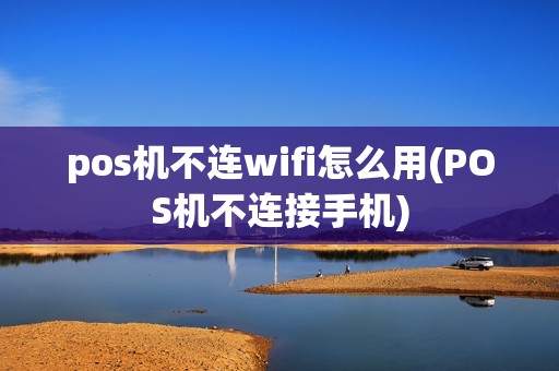 pos机不连wifi怎么用(POS机不连接手机)