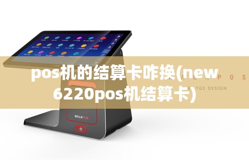 pos机的结算卡咋换(new6220pos机结算卡)