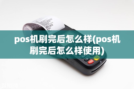 pos机刷完后怎么样(pos机刷完后怎么样使用)