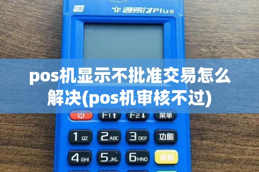 pos机显示不批准交易怎么解决(pos机审核不过)