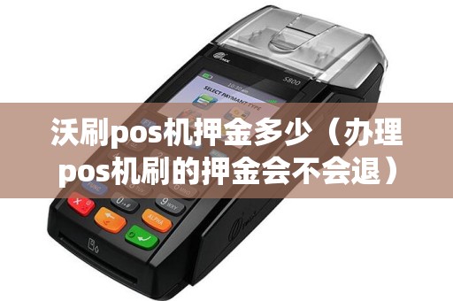 沃刷pos机押金多少（办理pos机刷的押金会不会退）