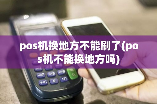 pos机换地方不能刷了(pos机不能换地方吗)