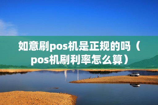 如意刷pos机是正规的吗（pos机刷利率怎么算）