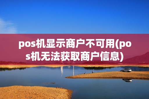 pos机显示商户不可用(pos机无法获取商户信息)