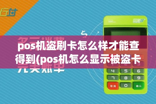 pos机盗刷卡怎么样才能查得到(pos机怎么显示被盗卡)