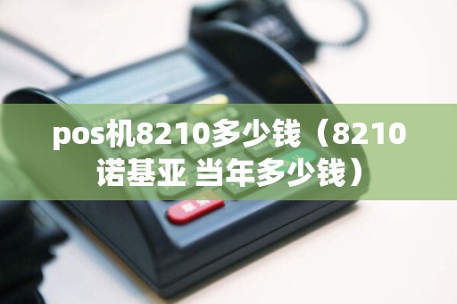 pos机8210多少钱（8210诺基亚 当年多少钱）  第1张