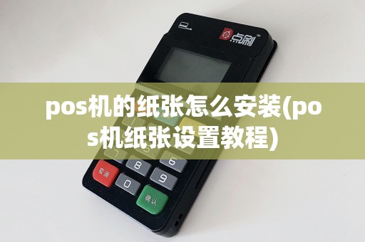 pos机的纸张怎么安装(pos机纸张设置教程)