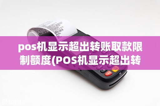 pos机显示超出转账取款限制额度(POS机显示超出转账取款限制)