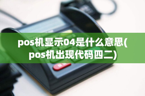 pos机显示04是什么意思(pos机出现代码四二)