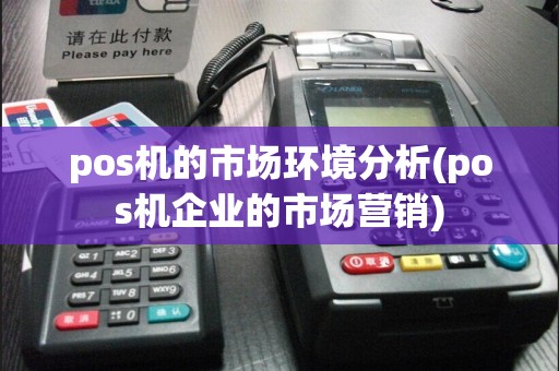 pos机的市场环境分析(pos机企业的市场营销)