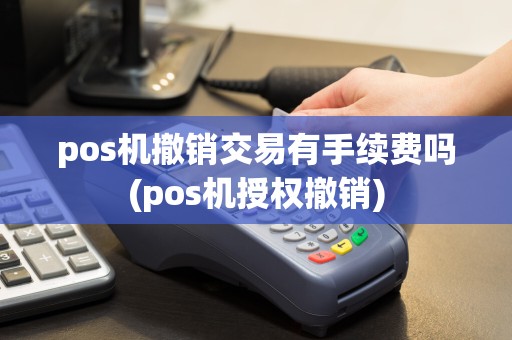 pos机撤销交易有手续费吗(pos机授权撤销)