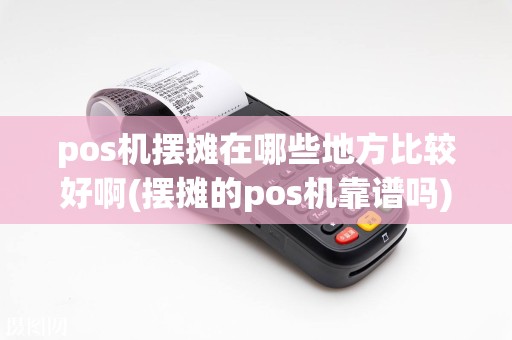 pos机摆摊在哪些地方比较好啊(摆摊的pos机靠谱吗)