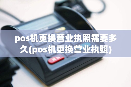pos机更换营业执照需要多久(pos机更换营业执照)  第1张
