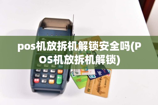 pos机放拆机解锁安全吗(POS机放拆机解锁)