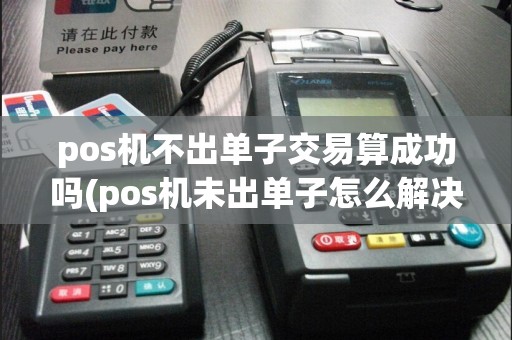 pos机不出单子交易算成功吗(pos机未出单子怎么解决)