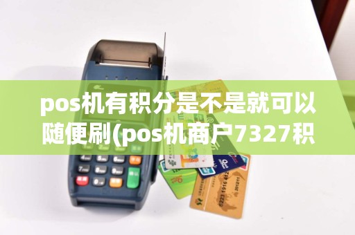 pos机有积分是不是就可以随便刷(pos机商户7327积分)
