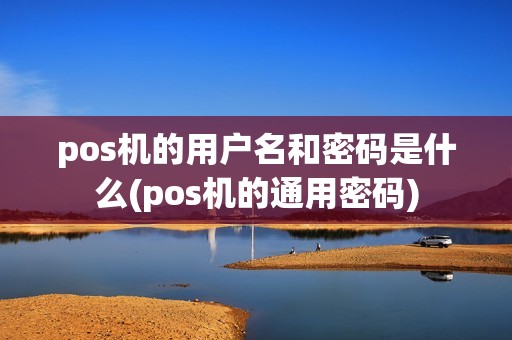 pos机的用户名和密码是什么(pos机的通用密码)