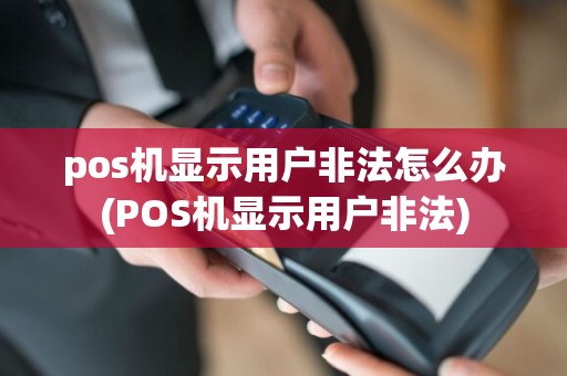 pos机显示用户非法怎么办(POS机显示用户非法)
