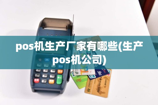 pos机生产厂家有哪些(生产pos机公司)
