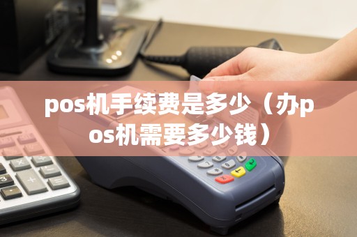 pos机手续费是多少（办pos机需要多少钱）  第1张
