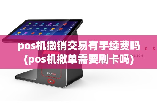 pos机撤销交易有手续费吗(pos机撤单需要刷卡吗)