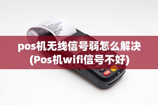 pos机无线信号弱怎么解决(Pos机wifi信号不好)