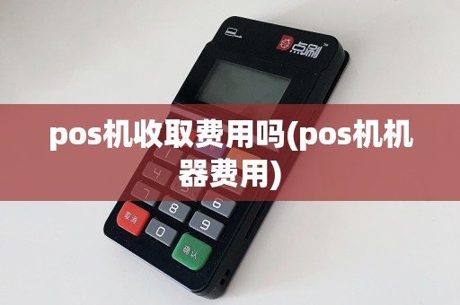 pos机收取费用吗(pos机机器费用)