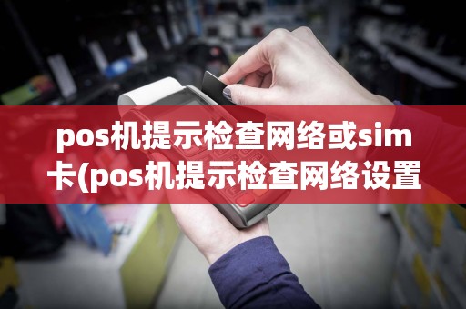 pos机提示检查网络或sim卡(pos机提示检查网络设置)