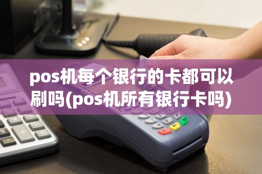 pos机每个银行的卡都可以刷吗(pos机所有银行卡吗)  第1张