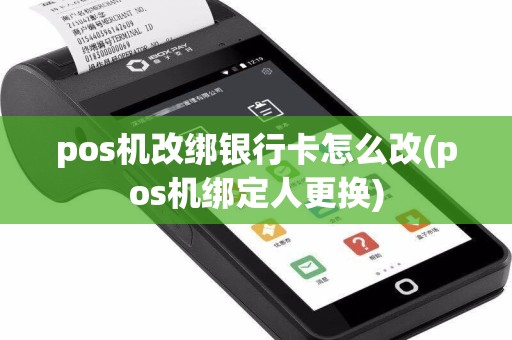 pos机改绑银行卡怎么改(pos机绑定人更换)