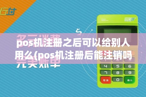 pos机注册之后可以给别人用么(pos机注册后能注销吗)