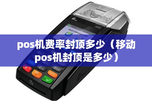 pos机费率封顶多少（移动pos机封顶是多少）