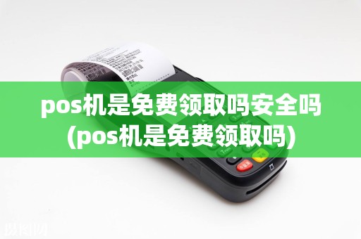 pos机是免费领取吗安全吗(pos机是免费领取吗)