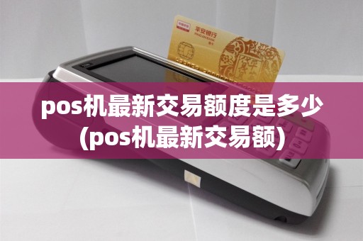 pos机最新交易额度是多少(pos机最新交易额)