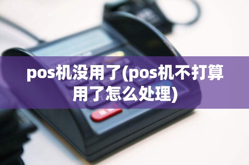 pos机没用了(pos机不打算用了怎么处理)  第1张