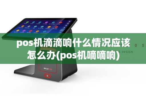 pos机滴滴响什么情况应该怎么办(pos机嘀嘀响)