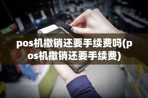 pos机撤销还要手续费吗(pos机撤销还要手续费)