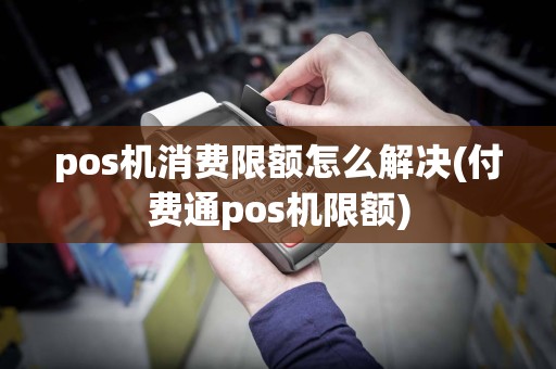 pos机消费限额怎么解决(付费通pos机限额)  第1张