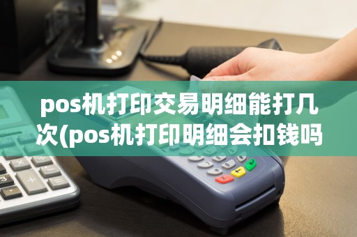 pos机打印交易明细能打几次(pos机打印明细会扣钱吗)  第1张