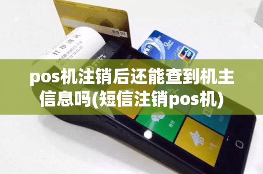 pos机注销后还能查到机主信息吗(短信注销pos机)