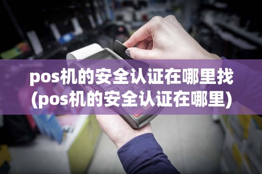 pos机的安全认证在哪里找(pos机的安全认证在哪里)