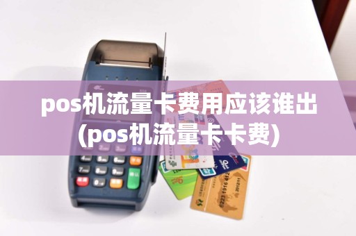 pos机流量卡费用应该谁出(pos机流量卡卡费)