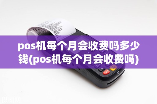 pos机每个月会收费吗多少钱(pos机每个月会收费吗)