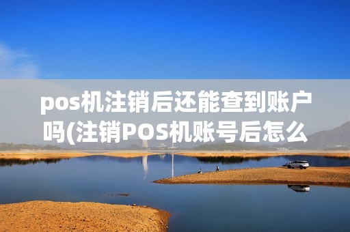 pos机注销后还能查到账户吗(注销POS机账号后怎么恢复)