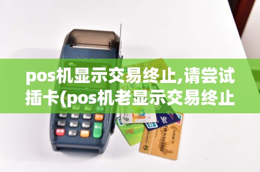 pos机显示交易终止,请尝试插卡(pos机老显示交易终止)