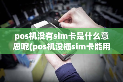 pos机没有sim卡是什么意思呢(pos机没插sim卡能用么)